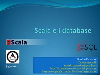 Scala e i database Onofrio Panzarino Twitter: @onof80 onofrio.panzarino@gmail.com http://it.linkedin.com/in/onofriopanzarino http://www.google.com/profiles/onofrio.panzarino Jug Ancona 