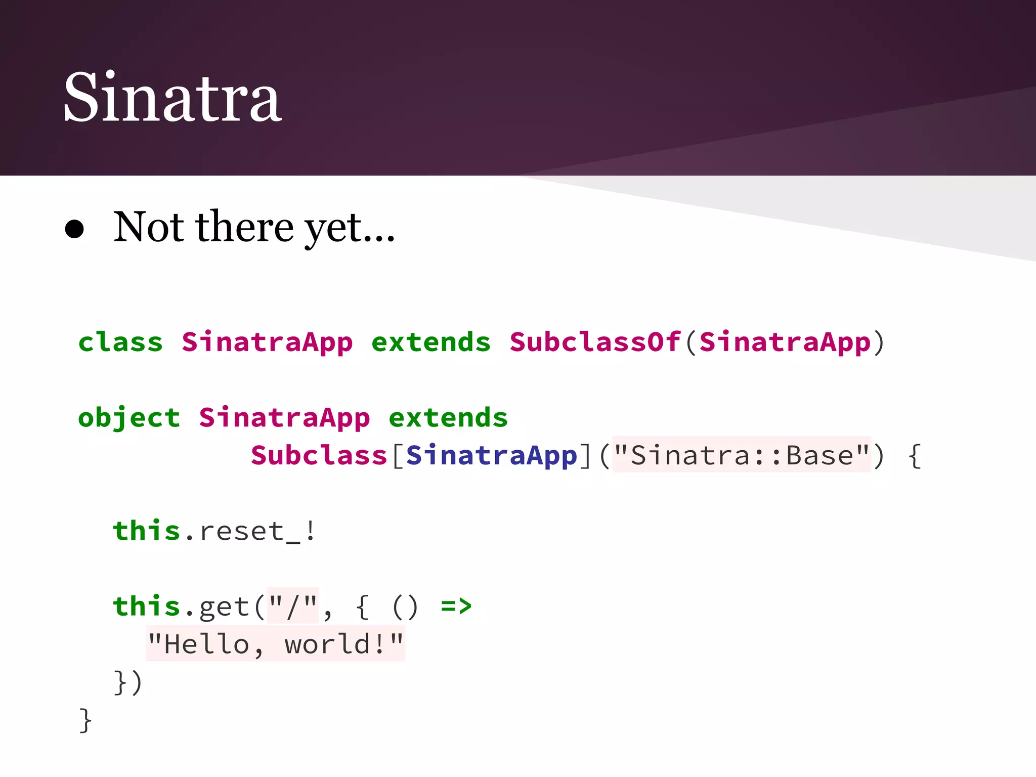 Sinatra 
● Not there yet... 
class SinatraApp extends SubclassOf(SinatraApp) 
object SinatraApp extends 
Subclass[SinatraApp]("Sinatra::Base") { 
this.reset_! 
this.get("/", { () => 
"Hello, world!" 
}) 
} 
 
