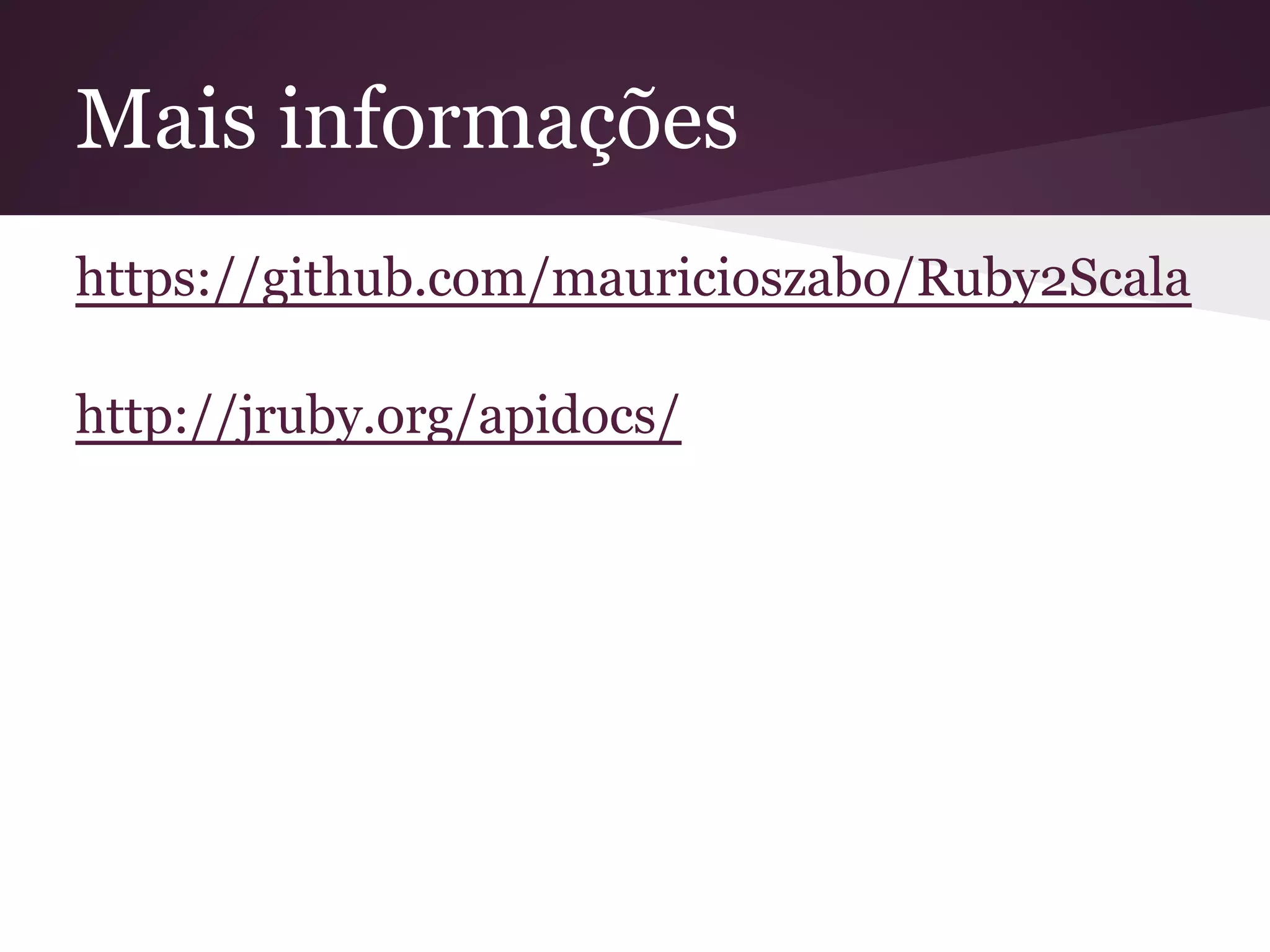 Mais informações 
https://github.com/mauricioszabo/Ruby2Scala 
http://jruby.org/apidocs/ 
