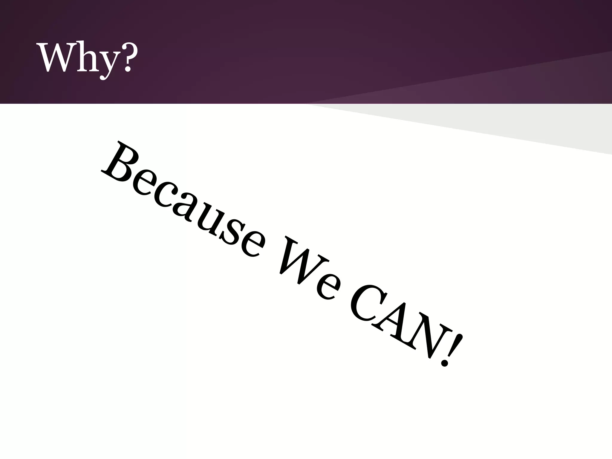 Why? 
Because We CAN! 
 