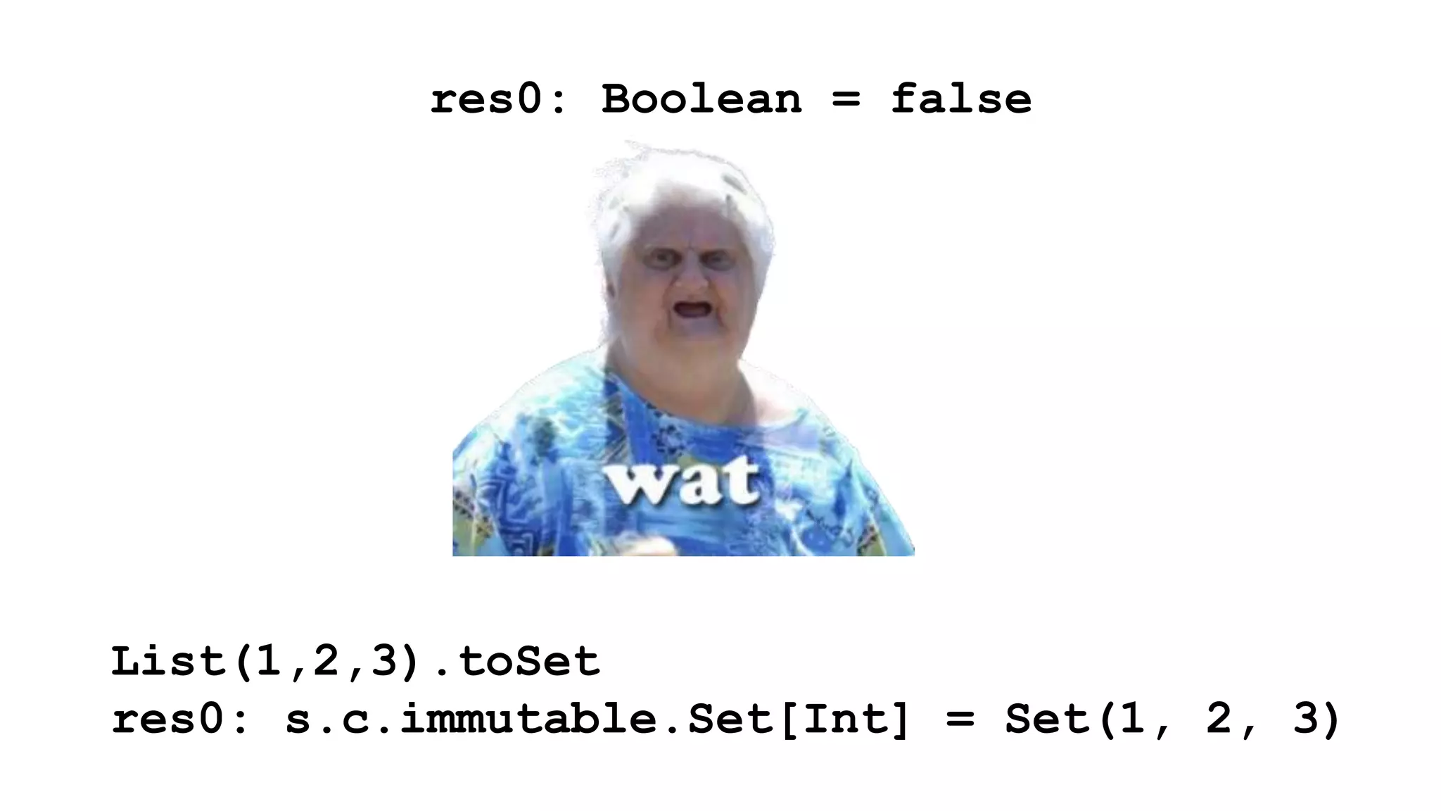 res0: Boolean = false 
List(1,2,3).toSet 
res0: s.c.immutable.Set[Int] = Set(1, 2, 3) 
 