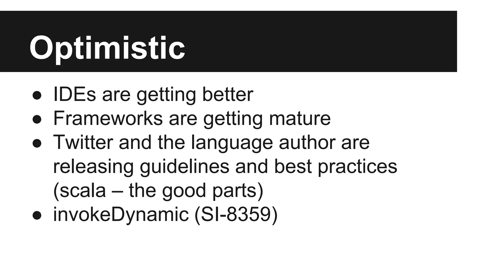 Optimistic 
● IDEs are getting better 
● Frameworks are getting mature 
● Twitter and the language author are 
releasing guidelines and best practices 
(scala – the good parts) 
● invokeDynamic (SI-8359) 
 