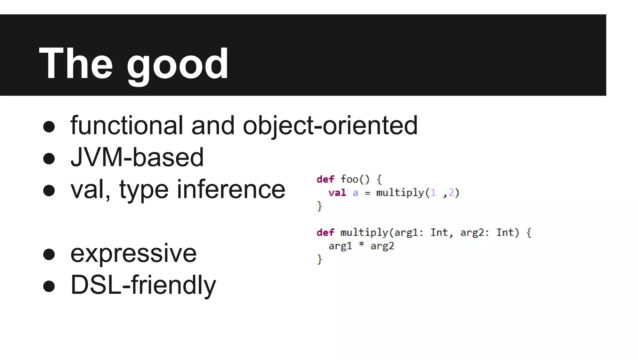 The good 
● functional and object-oriented 
● JVM-based 
● val, type inference 
● expressive 
● DSL-friendly 
 