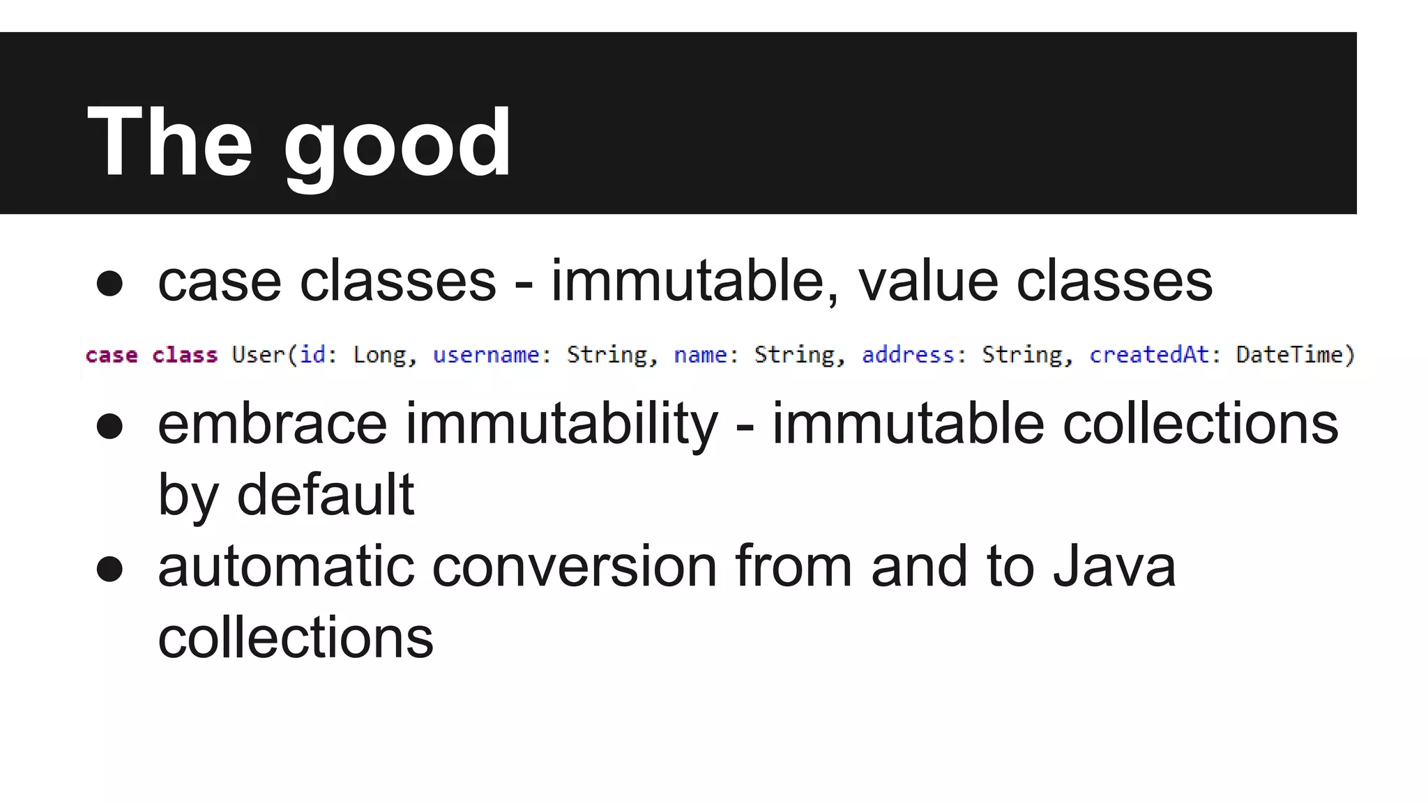 The good 
● case classes - immutable, value classes 
● embrace immutability - immutable collections 
by default 
● automatic conversion from and to Java 
collections 
 