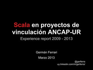 Experience report 2009 - 2013
Scala en proyectos de
vinculación ANCAP-UR
Germán Ferrari
Marzo 2013
@gerferra
uy.linkedin.com/in/gerferra/
 