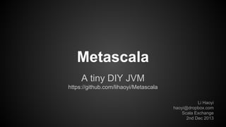 Metascala
A tiny DIY JVM
https://github.com/lihaoyi/Metascala
Li Haoyi
haoyi@dropbox.com
Scala Exchange
2nd Dec 2013

 
