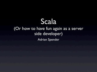 Scala
(Or how to have fun again as a server
          side developer)
            Adrian Spender
 