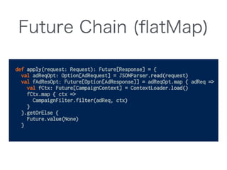 Future Chain (ﬂatMap)
!
fAdResOpt.flatMap { adResOpt =>
adResOpt.map { adRes =>
val fSessionKeyOpt = RedisService.getKey()...