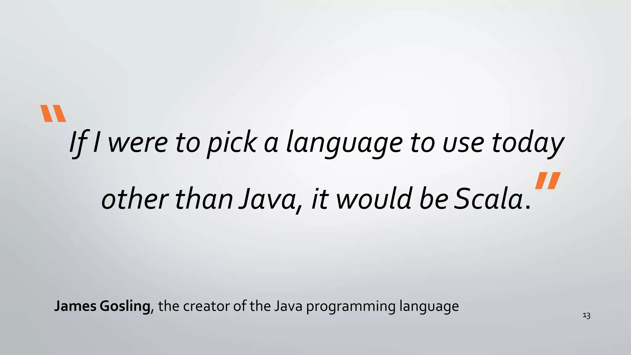 If I were to pick a language to use today
other than Java, it would be Scala.
James Gosling, the creator of the Java programming language
“
”
13
 