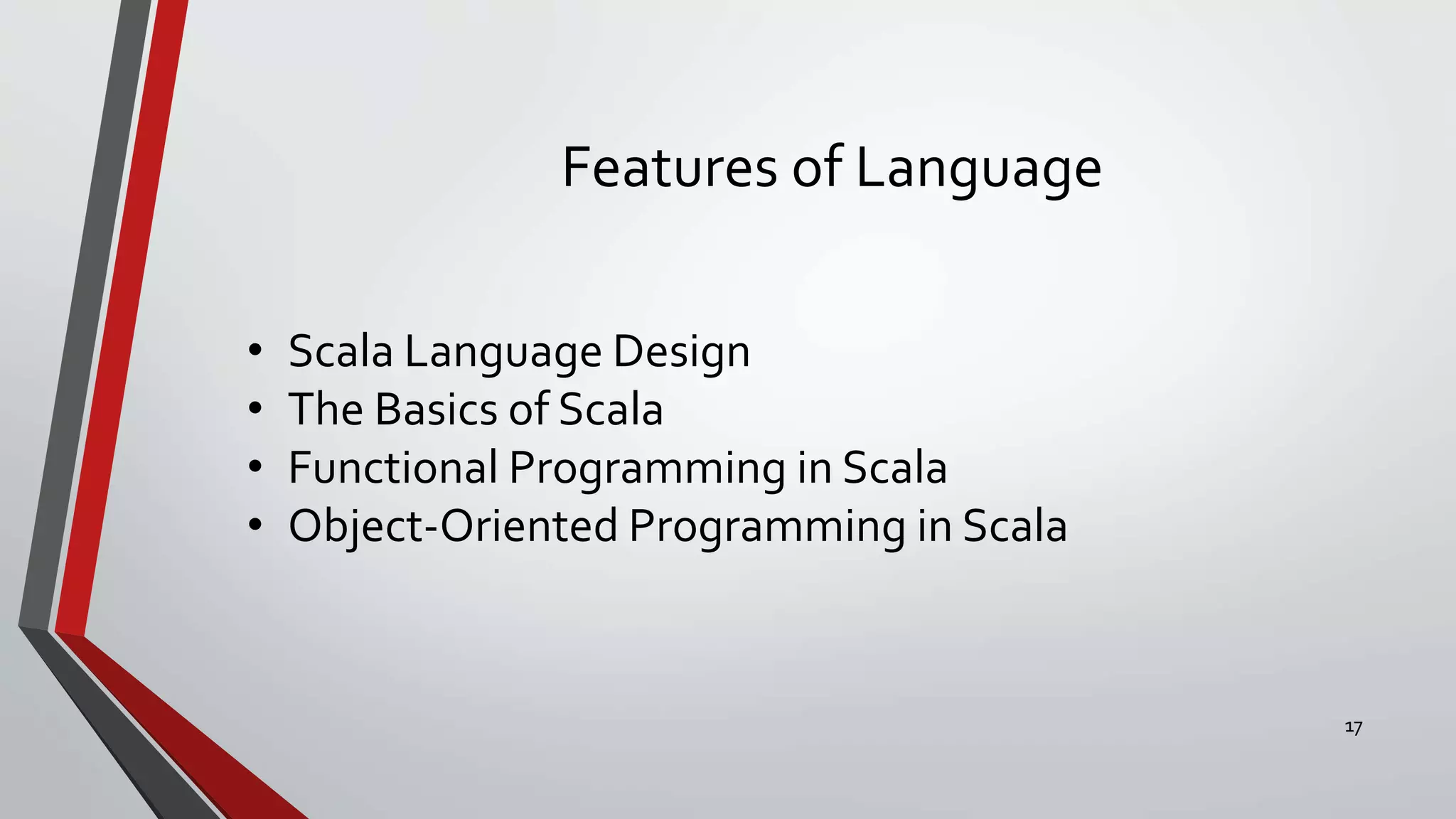Features of Language
• Scala Language Design
• The Basics of Scala
• Functional Programming in Scala
• Object-Oriented Programming in Scala
17
 