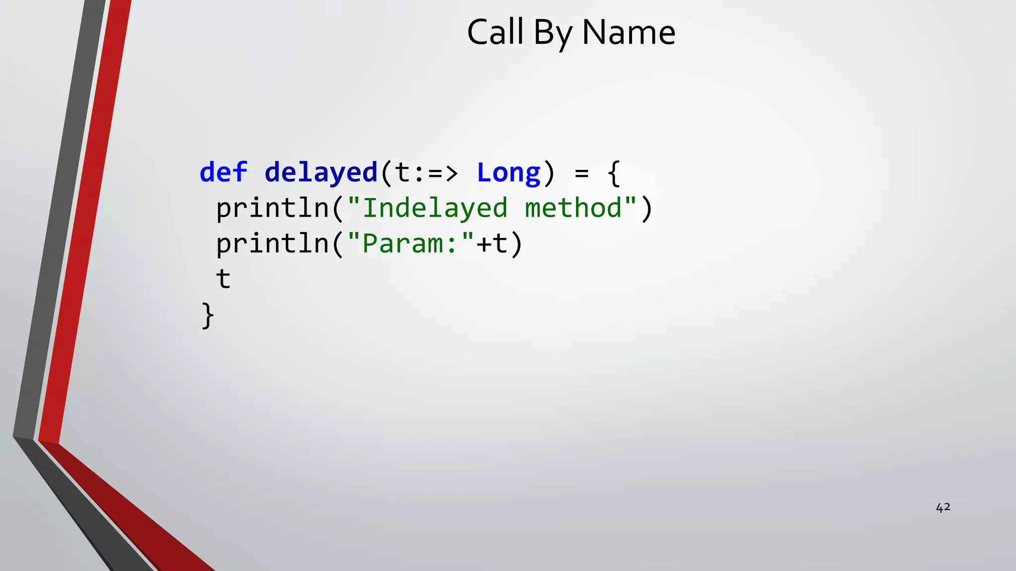 Call By Name
def delayed(t:=> Long) = {
println("Indelayed method")
println("Param:"+t)
t
}
42
 