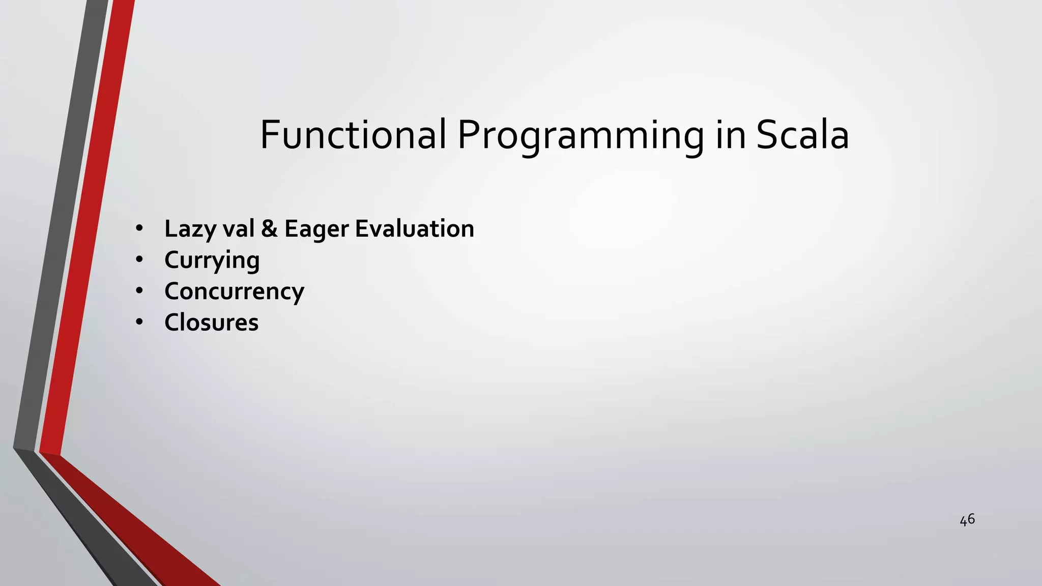 Functional Programming in Scala
• Lazy val & Eager Evaluation
• Currying
• Concurrency
• Closures
46
 