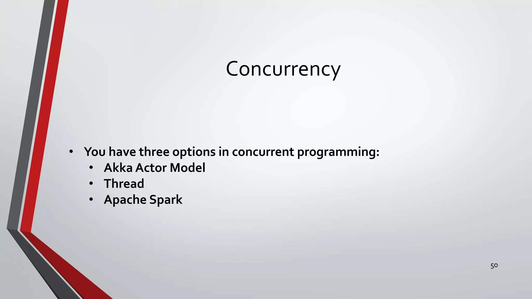 Concurrency
• You have three options in concurrent programming:
• Akka Actor Model
• Thread
• Apache Spark
50
 