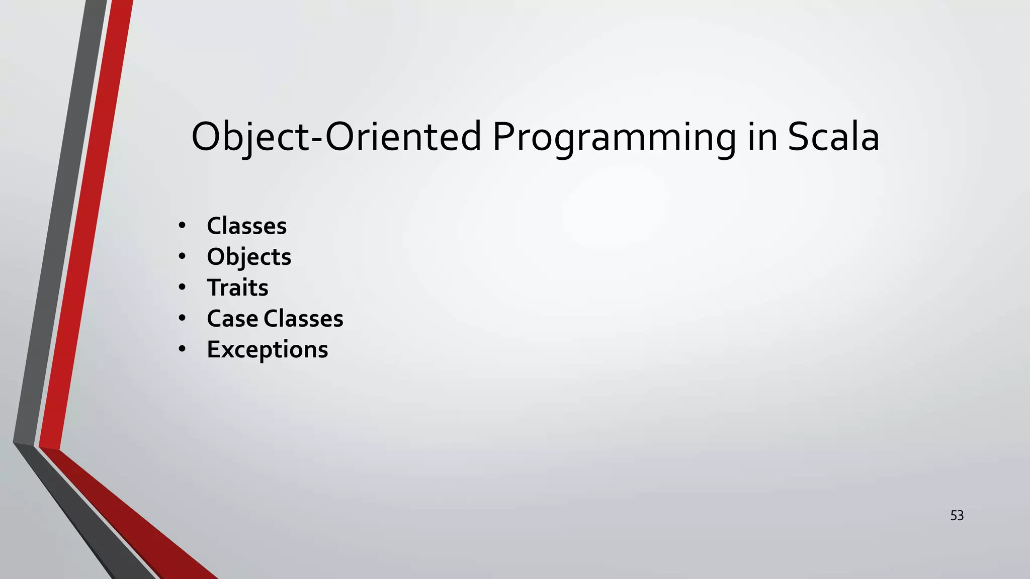 Object-Oriented Programming in Scala
• Classes
• Objects
• Traits
• Case Classes
• Exceptions
53
 