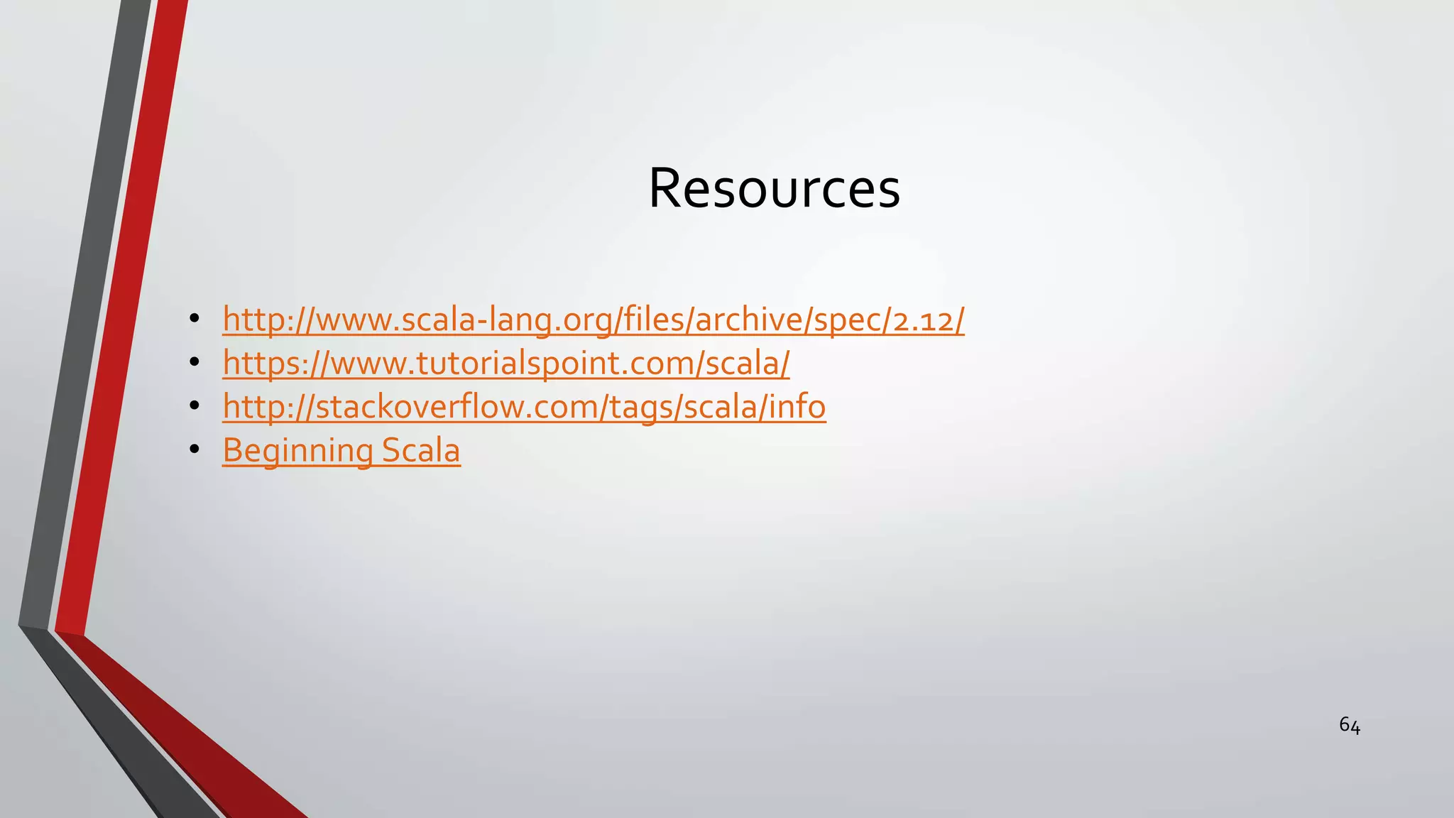 Resources
• http://www.scala-lang.org/files/archive/spec/2.12/
• https://www.tutorialspoint.com/scala/
• http://stackoverflow.com/tags/scala/info
• Beginning Scala
64
 
