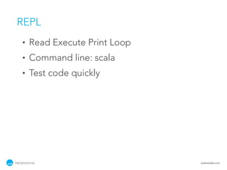 REPL
    •   Read Execute Print Loop
    •   Command line: scala
    •   Test code quickly




PRESENTATION                      tackmobile.com
 