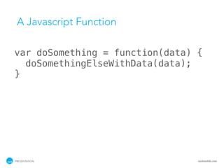 A Javascript Function

var doSomething = function(data) {
  doSomethingElseWithData(data);
}




PRESENTATION                     tackmobile.com
 