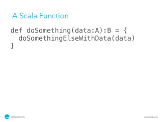 A Scala Function
def doSomething(data:A):B = {
  doSomethingElseWithData(data)
}




PRESENTATION                      tackmobile.com
 