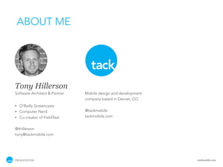 ABOUT ME




Tony Hillerson
Software Architect & Partner   Mobile design and development
                               company based in Denver, CO.
•   O’Reilly Screencasts
•   Computer Nerd              @tackmobile
•   Co-creator of FieldTest    tackmobile.com


@thillerson
tony@tackmobile.com




PRESENTATION                                                   tackmobile.com
 