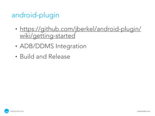 android-plugin
    •   https://github.com/jberkel/android-plugin/
        wiki/getting-started
    •   ADB/DDMS Integration
    •   Build and Release




PRESENTATION                                    tackmobile.com
 