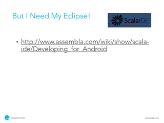 But I Need My Eclipse!


    •   http://www.assembla.com/wiki/show/scala-
        ide/Developing_for_Android




PRESENTATION                                  tackmobile.com
 