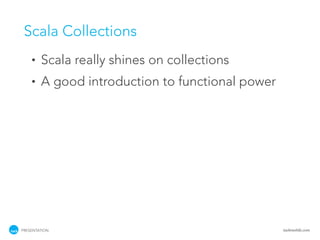 Scala Collections
    •   Scala really shines on collections
    •   A good introduction to functional power




PRESENTATION                                      tackmobile.com
 