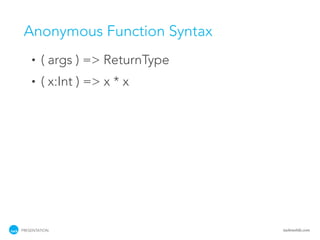 Anonymous Function Syntax
    •   ( args ) => ReturnType
    •   ( x:Int ) => x * x




PRESENTATION                     tackmobile.com
 