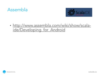 Assembla


    •   http://www.assembla.com/wiki/show/scala-
        ide/Developing_for_Android




PRESENTATION                                  tackmobile.com
 