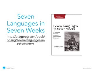 Seven
Languages in
Seven Weeks
http://pragprog.com/book/
btlang/seven-languages-in-
        seven-weeks




PRESENTATION                 tackmobile.com
 