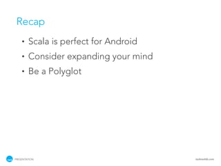 Recap
    •   Scala is perfect for Android
    •   Consider expanding your mind
    •   Be a Polyglot




PRESENTATION                           tackmobile.com
 