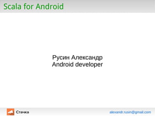 Scala for Android
Русин Александр
Android developer
alexandr.rusin@gmail.com
 