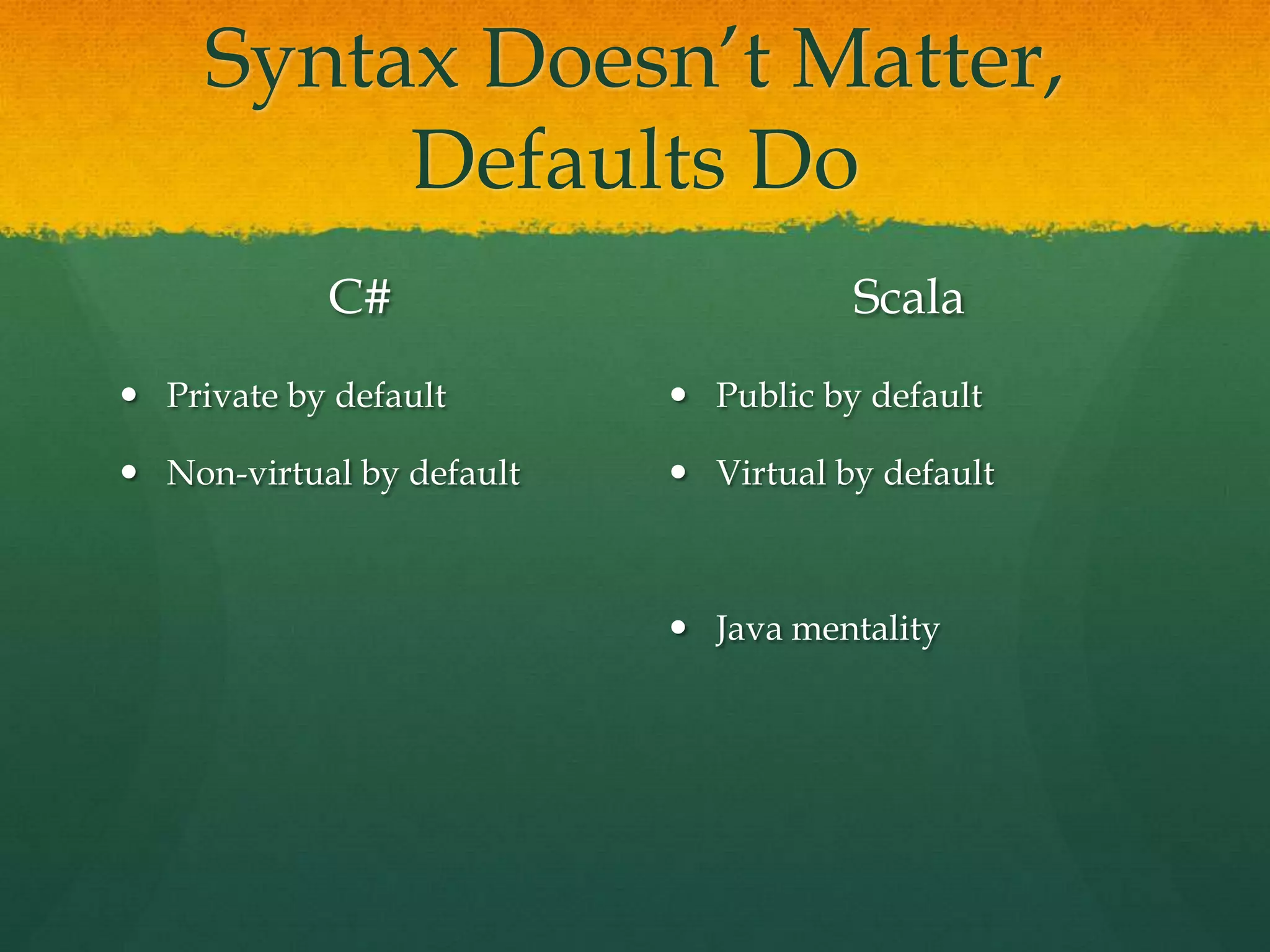 Syntax Doesn’t Matter,
Defaults Do
C#
 Private by default
 Non-virtual by default
Scala
 Public by default
 Virtual by default
 Java mentality
 