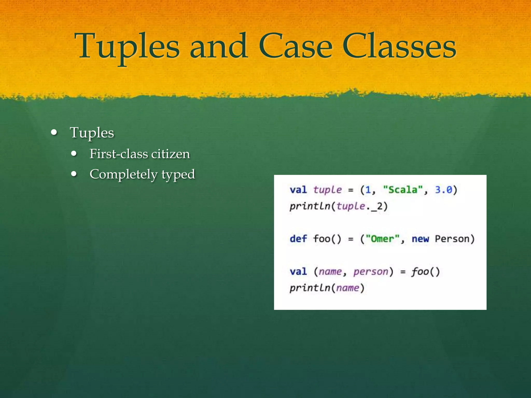 Tuples and Case Classes
 Tuples
 First-class citizen
 Completely typed
 