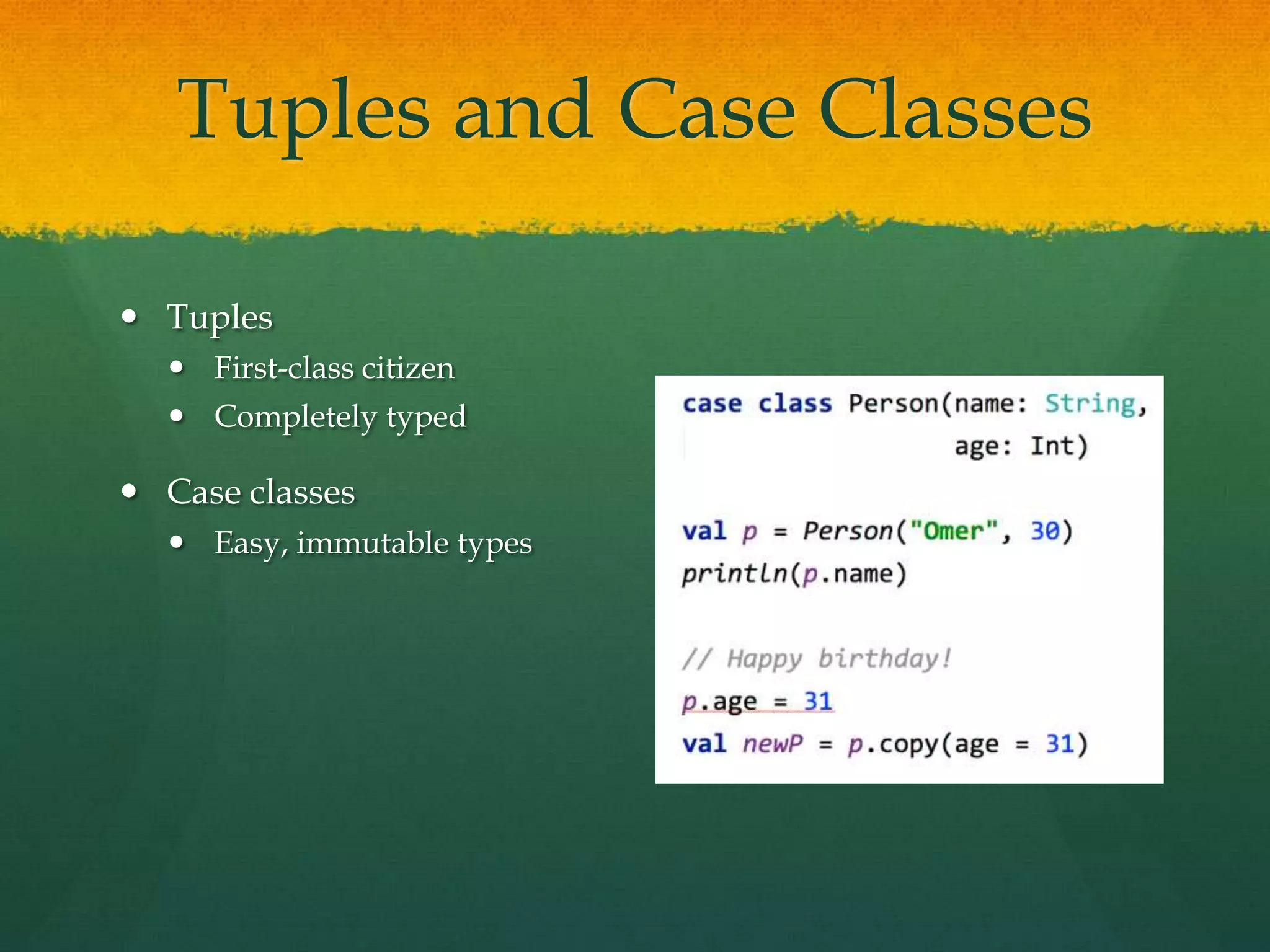 Tuples and Case Classes
 Tuples
 First-class citizen
 Completely typed
 Case classes
 Easy, immutable types
 