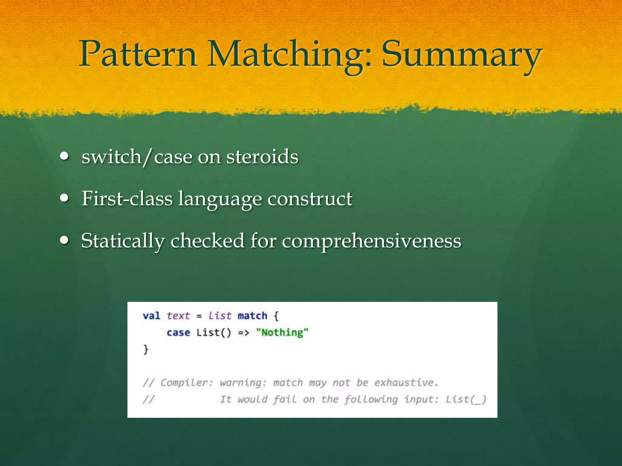 Pattern Matching: Summary
 switch/case on steroids
 First-class language construct
 Statically checked for comprehensiveness
 