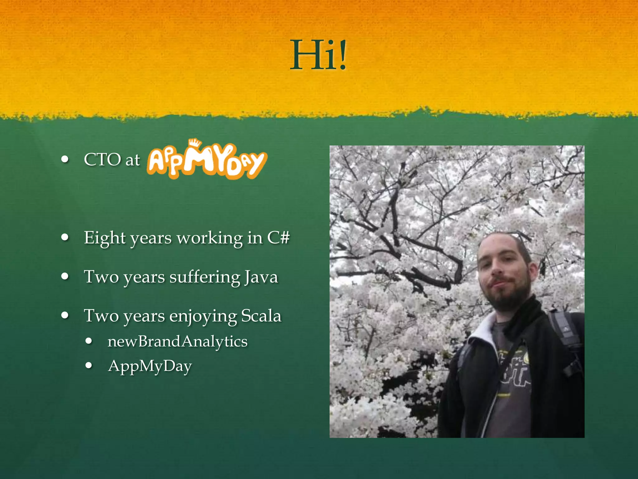 Hi!
 CTO at
 Eight years working in C#
 Two years suffering Java
 Two years enjoying Scala
 newBrandAnalytics
 AppMyDay
 