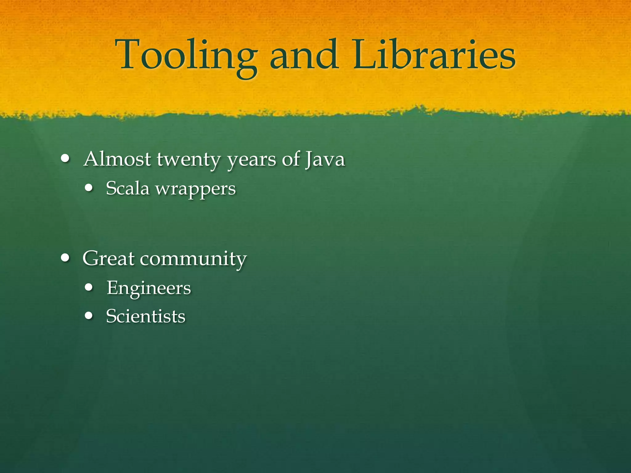 Tooling and Libraries
 Almost twenty years of Java
 Scala wrappers
 Great community
 Engineers
 Scientists
 