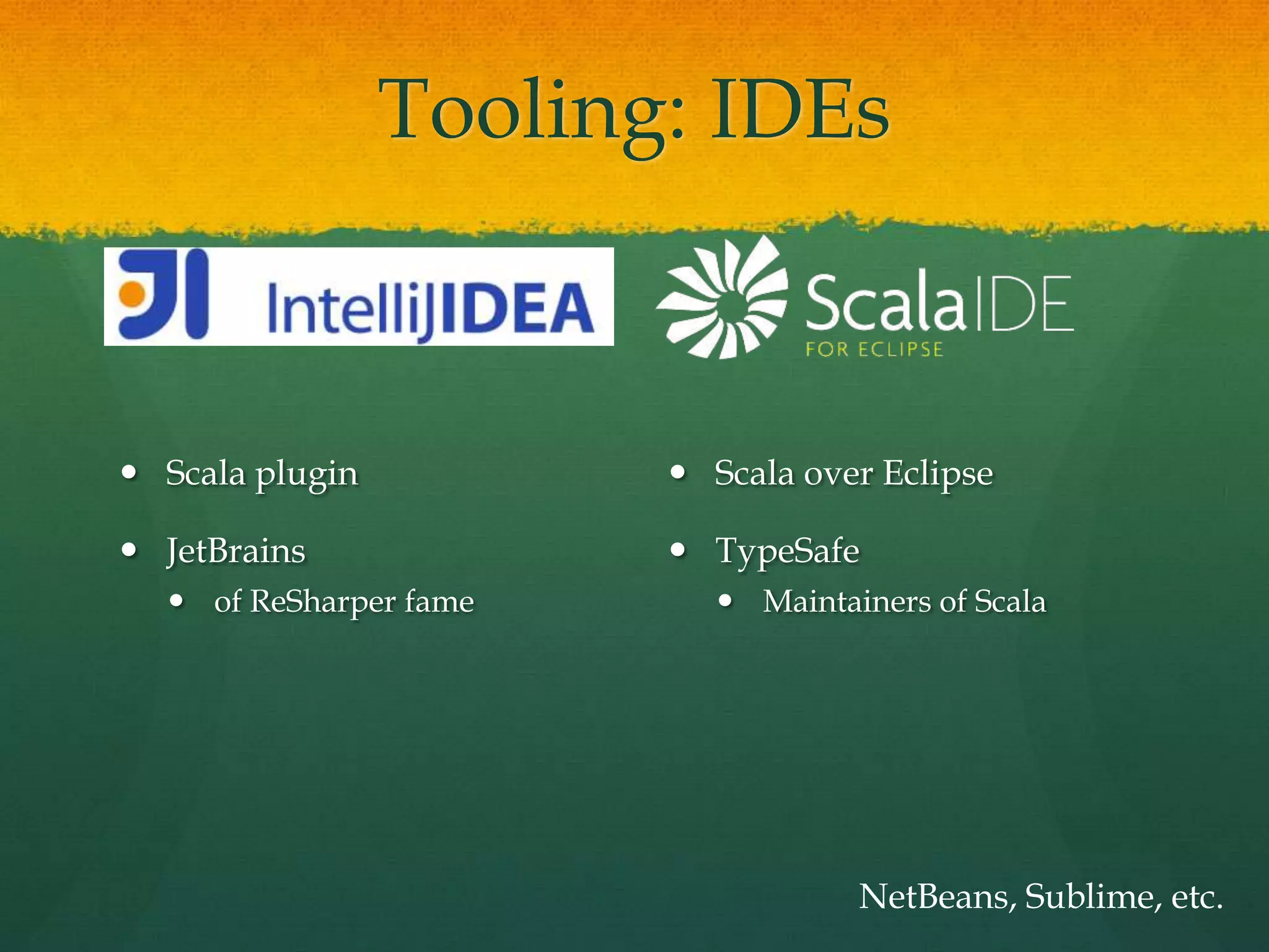 Tooling: IDEs
 Scala plugin
 JetBrains
 of ReSharper fame
 Scala over Eclipse
 TypeSafe
 Maintainers of Scala
NetBeans, Sublime, etc.
 