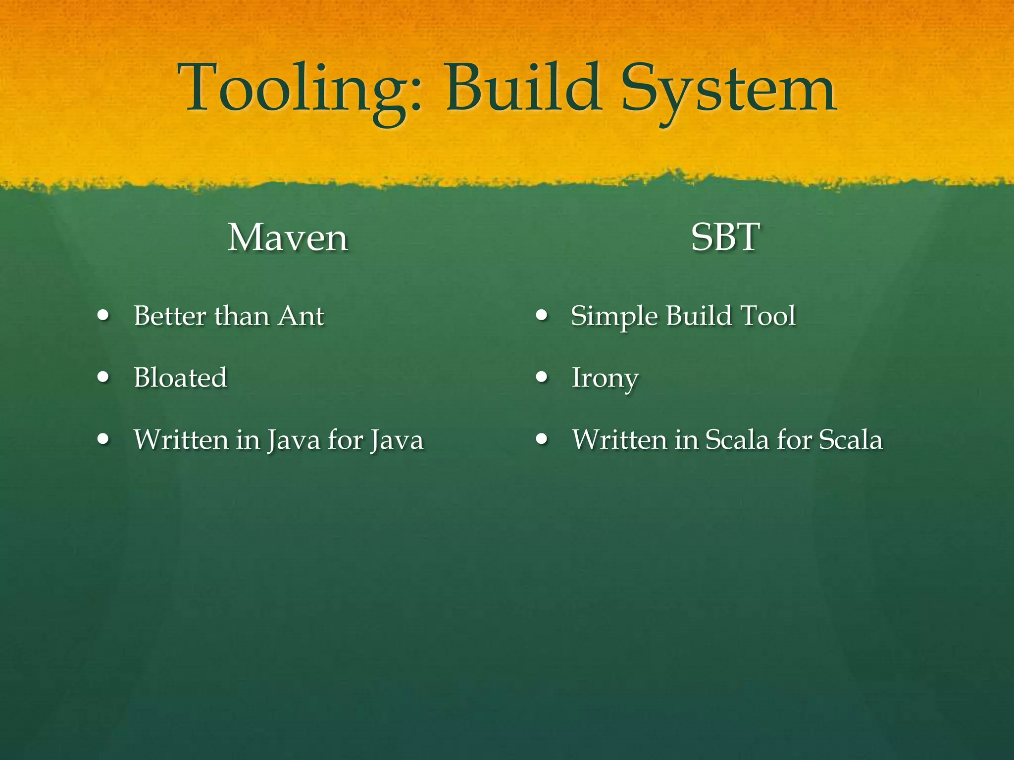 Tooling: Build System
Maven
 Better than Ant
 Bloated
 Written in Java for Java
SBT
 Simple Build Tool
 Irony
 Written in Scala for Scala
 