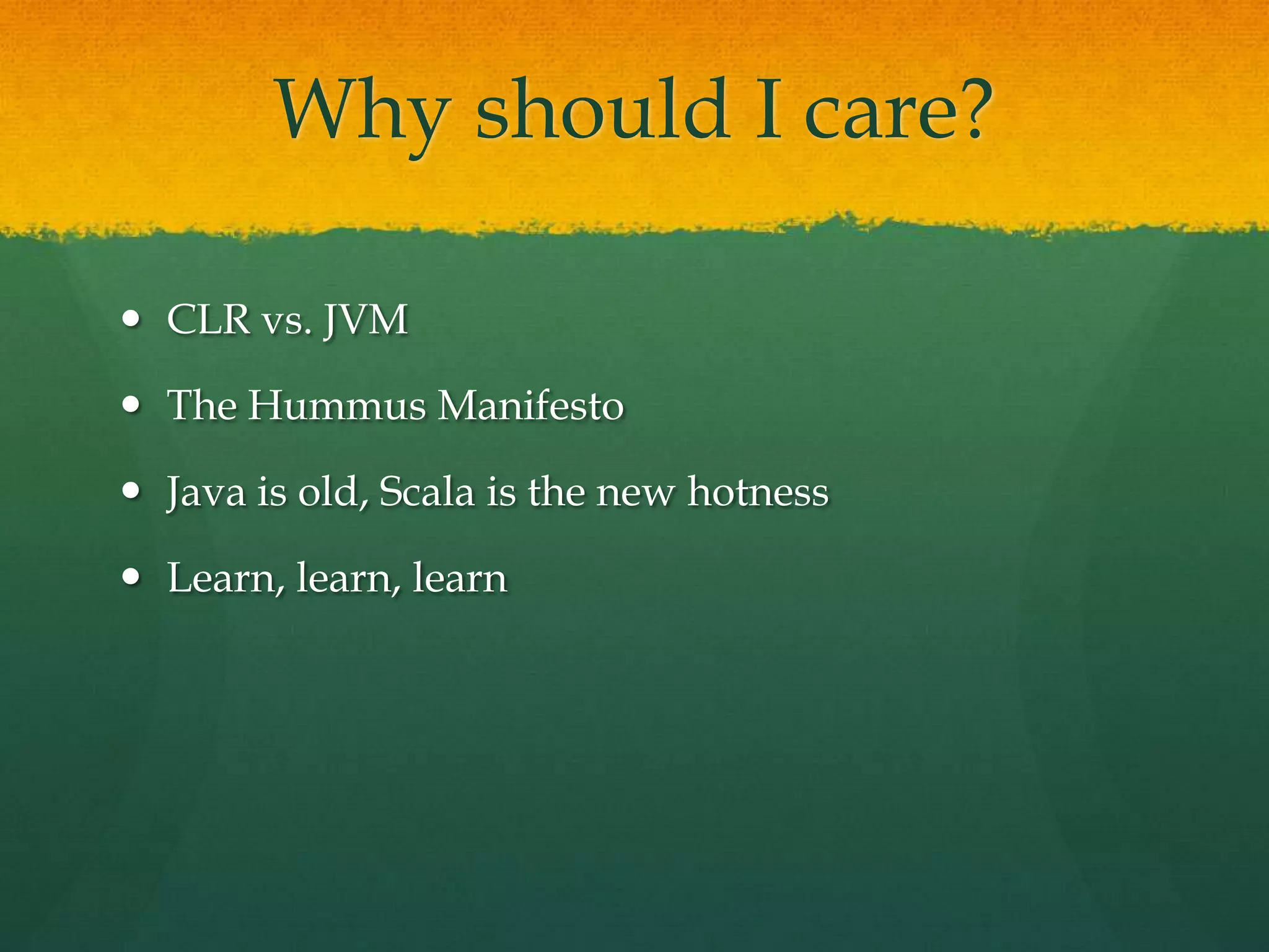 Why should I care?
 CLR vs. JVM
 The Hummus Manifesto
 Java is old, Scala is the new hotness
 Learn, learn, learn
 