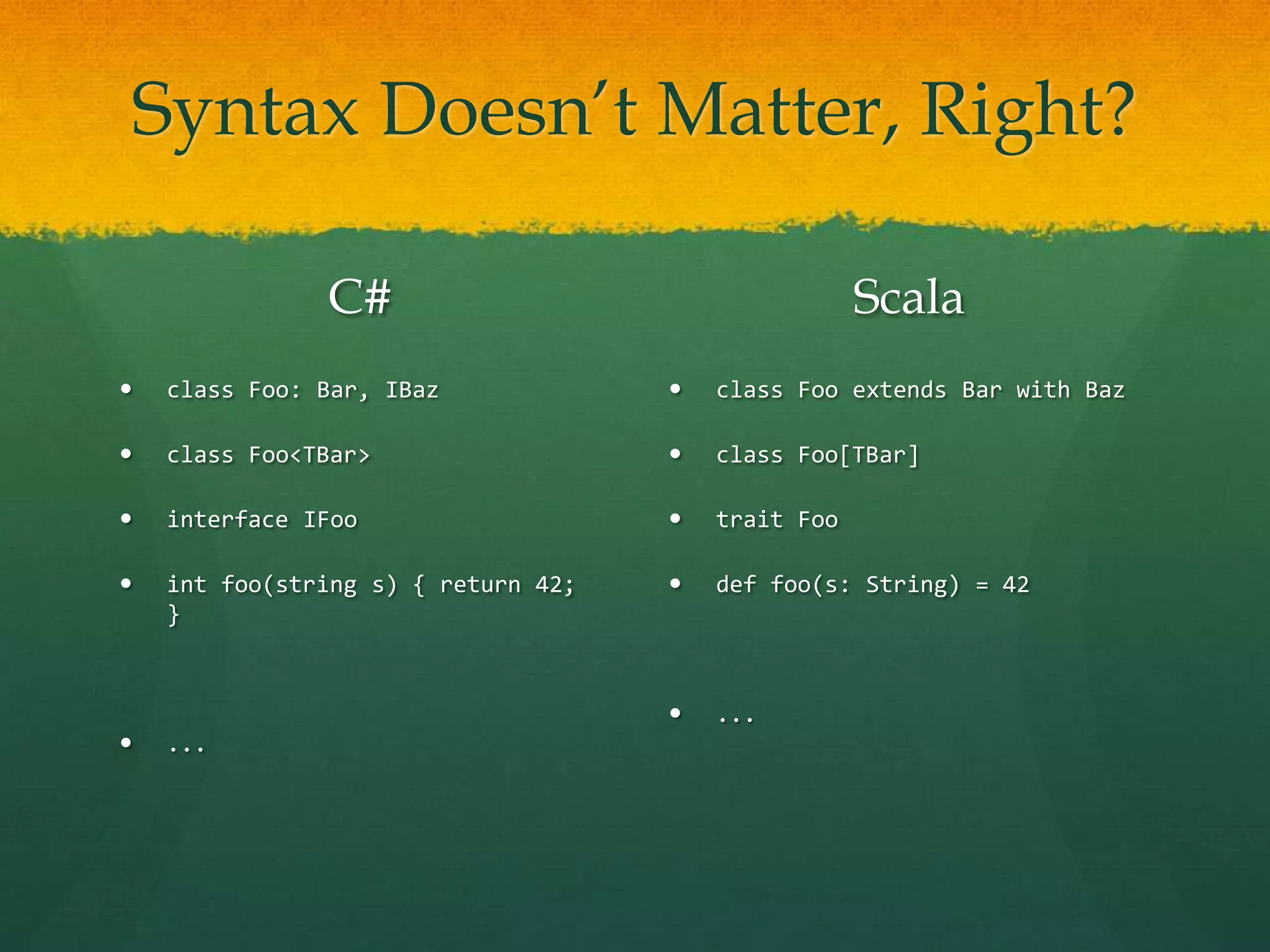 Syntax Doesn’t Matter, Right?
C#
 class Foo: Bar, IBaz
 class Foo<TBar>
 interface IFoo
 int foo(string s) { return 42;
}
 ...
Scala
 class Foo extends Bar with Baz
 class Foo[TBar]
 trait Foo
 def foo(s: String) = 42
 ...
 