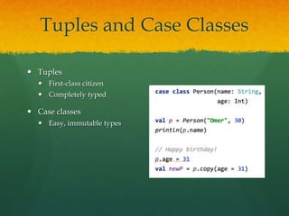 Tuples and Case Classes
 Tuples
 First-class citizen
 Completely typed
 Case classes
 Easy, immutable types
 
