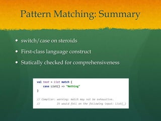 Pattern Matching: Summary
 switch/case on steroids
 First-class language construct
 Statically checked for comprehensiveness
 