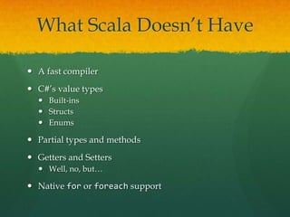 What Scala Doesn’t Have
 A fast compiler
 C#’s value types
 Built-ins
 Structs
 Enums
 Partial types and methods
 Getters and Setters
 Well, no, but…
 Native for or foreach support
 
