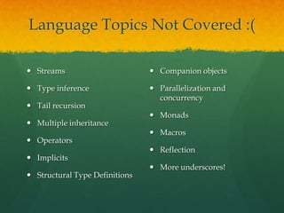 Language Topics Not Covered :(
 Streams
 Type inference
 Tail recursion
 Multiple inheritance
 Operators
 Implicits
 Structural Type Definitions
 Companion objects
 Parallelization and
concurrency
 Monads
 Macros
 Reflection
 More underscores!
 