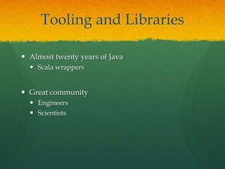 Tooling and Libraries
 Almost twenty years of Java
 Scala wrappers
 Great community
 Engineers
 Scientists
 