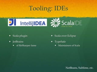 Tooling: IDEs
 Scala plugin
 JetBrains
 of ReSharper fame
 Scala over Eclipse
 TypeSafe
 Maintainers of Scala
NetBeans, Sublime, etc.
 