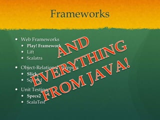 Frameworks
 Web Frameworks
 Play! Framework
 Lift
 Scalatra
 Object-Relational Mappers
 Slick
 Squeryl
 Unit Testing
 Specs2
 ScalaTest
 