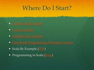 Where Do I Start?
 Twitter’s Scala School
 A Tour of Scala
 Another Tour of Scala
 Functional Programming Principles in Scala
 Scala By Example (PDF)
 Programming in Scala (Book)
 