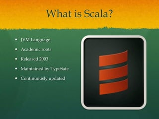What is Scala?
 JVM Language
 Academic roots
 Released 2003
 Maintained by TypeSafe
 Continuously updated
 